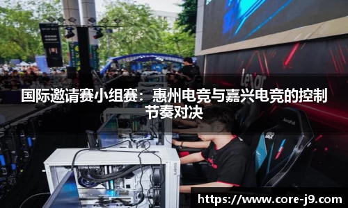 国际邀请赛小组赛:惠州电竞与嘉兴电竞的控制节奏对决
