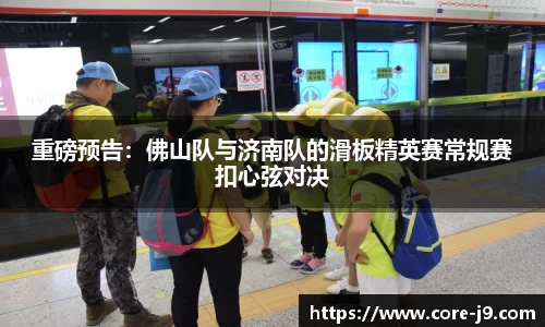 重磅预告:佛山队与济南队的滑板精英赛常规赛扣心弦对决