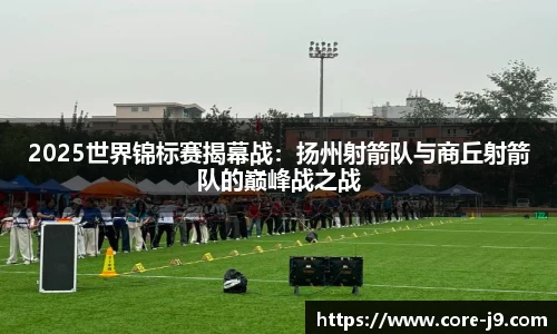 2025世界锦标赛揭幕战:扬州射箭队与商丘射箭队的巅峰战之战