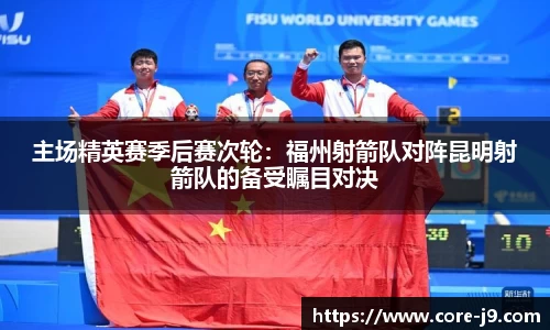 主场精英赛季后赛次轮:福州射箭队对阵昆明射箭队的备受瞩目对决