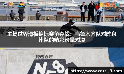 主场世界滑板锦标赛争夺战:乌鲁木齐队对阵泉州队的精彩纷呈对决